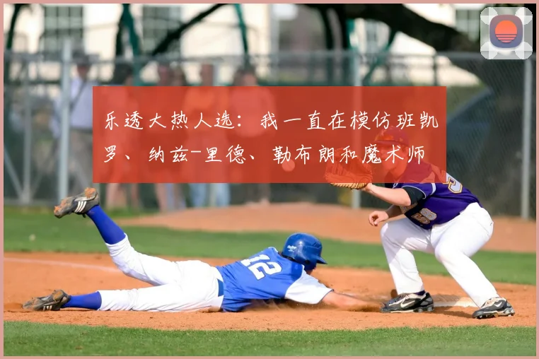 乐透大热人选:我一直在模仿班凯罗、纳兹-里德、勒布朗和魔术师