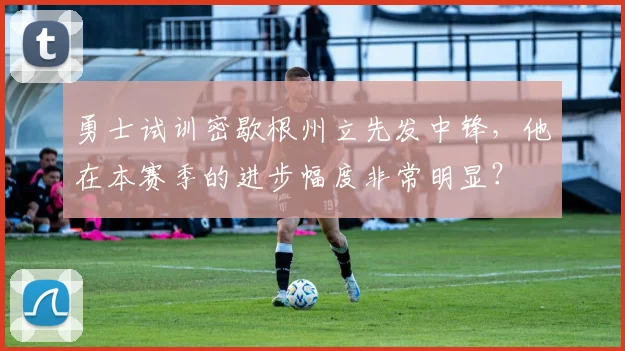 勇士试训密歇根州立先发中锋，他在本赛季的进步幅度非常明显？
