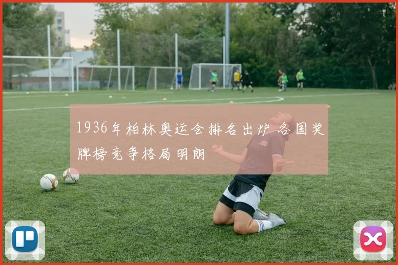 1936年柏林奥运会排名出炉 各国奖牌榜竞争格局明朗
