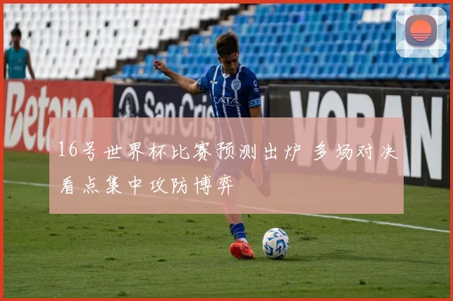 16号世界杯比赛预测出炉 多场对决看点集中攻防博弈