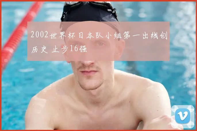 2002世界杯日本队小组第一出线创历史 止步16强