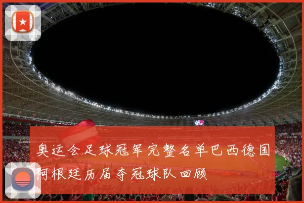 奥运会足球冠军完整名单巴西德国阿根廷历届夺冠球队回顾