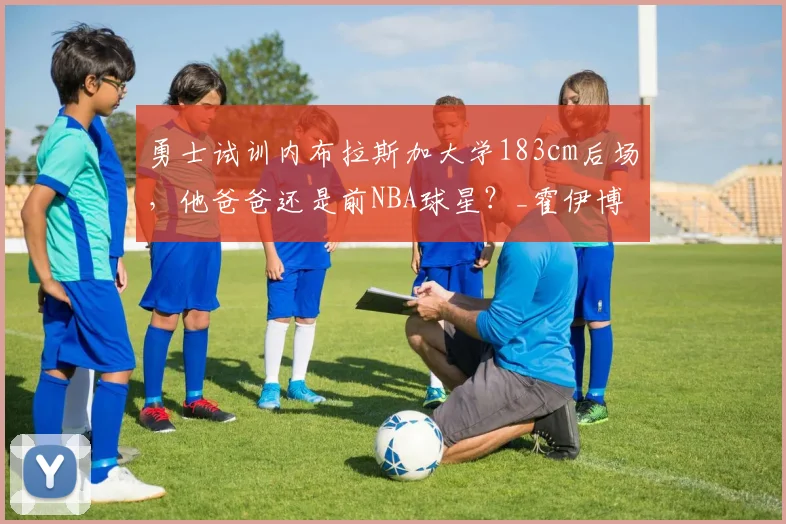 勇士试训内布拉斯加大学183cm后场，他爸爸还是前NBA球星？_霍伊博格_Rob