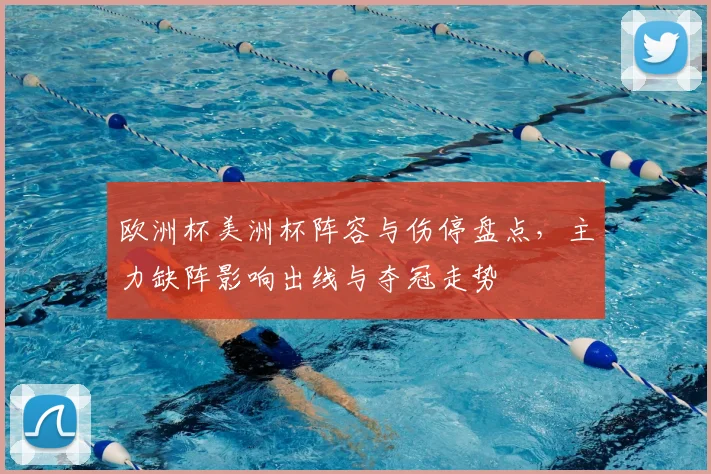 欧洲杯美洲杯阵容与伤停盘点，主力缺阵影响出线与夺冠走势