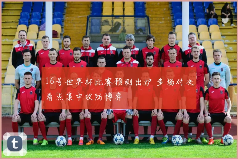 16号世界杯比赛预测出炉 多场对决看点集中攻防博弈