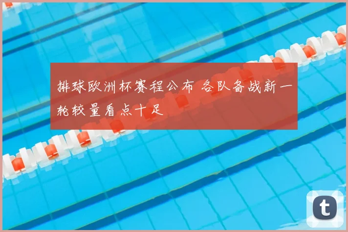 排球欧洲杯赛程公布 各队备战新一轮较量看点十足