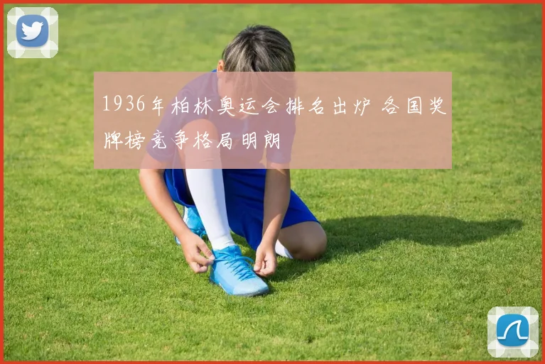 1936年柏林奥运会排名出炉 各国奖牌榜竞争格局明朗