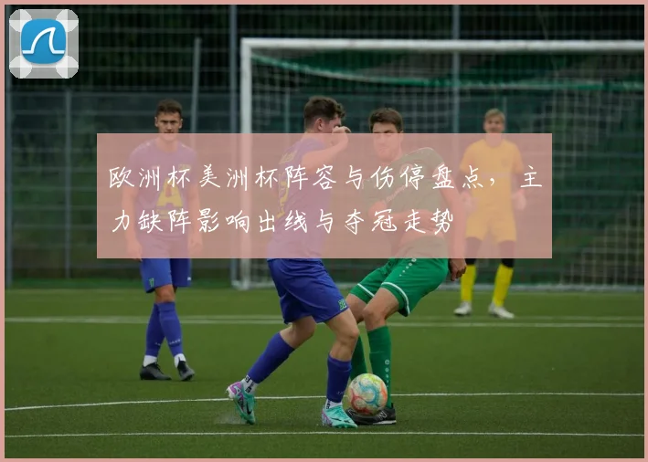 欧洲杯美洲杯阵容与伤停盘点，主力缺阵影响出线与夺冠走势