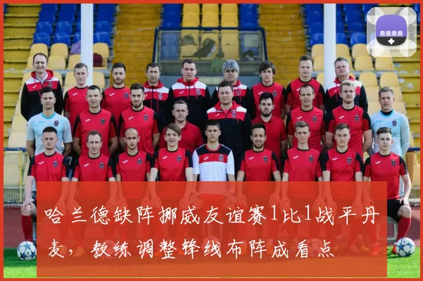 哈兰德缺阵挪威友谊赛1比1战平丹麦，教练调整锋线布阵成看点