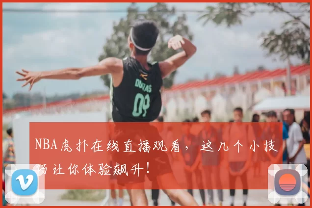 NBA虎扑在线直播观看，这几个小技巧让你体验飙升！
