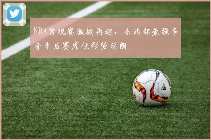 NBA常规赛激战再起，东西部豪强争夺季后赛席位形势明朗