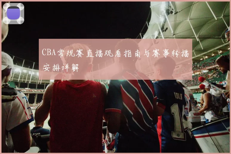 CBA常规赛直播观看指南与赛事转播安排详解