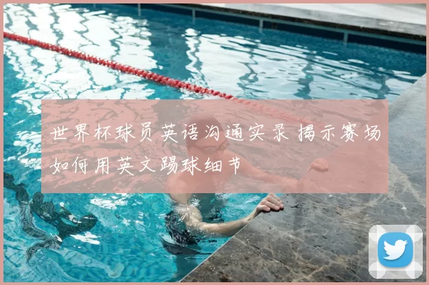 世界杯球员英语沟通实录 揭示赛场如何用英文踢球细节