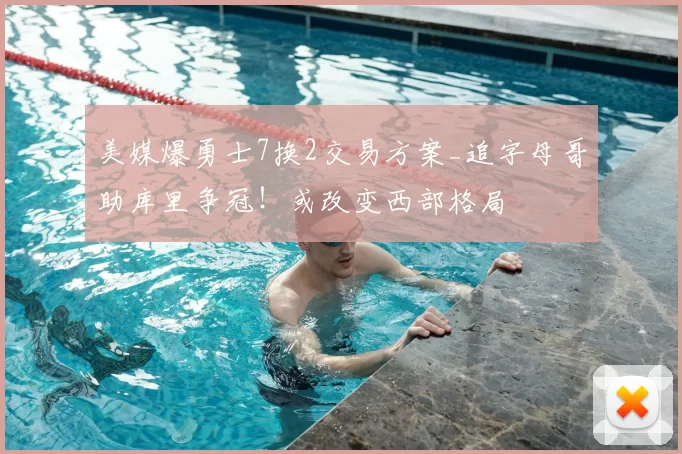 美媒爆勇士7换2交易方案_追字母哥助库里争冠！或改变西部格局