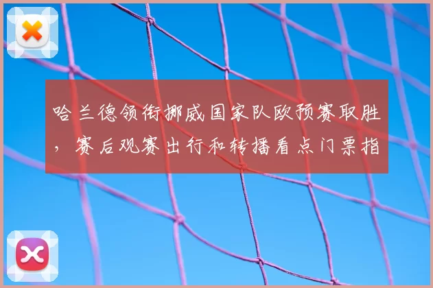 哈兰德领衔挪威国家队欧预赛取胜，赛后观赛出行和转播看点门票指南