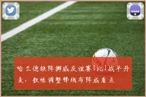 哈兰德缺阵挪威友谊赛1比1战平丹麦，教练调整锋线布阵成看点