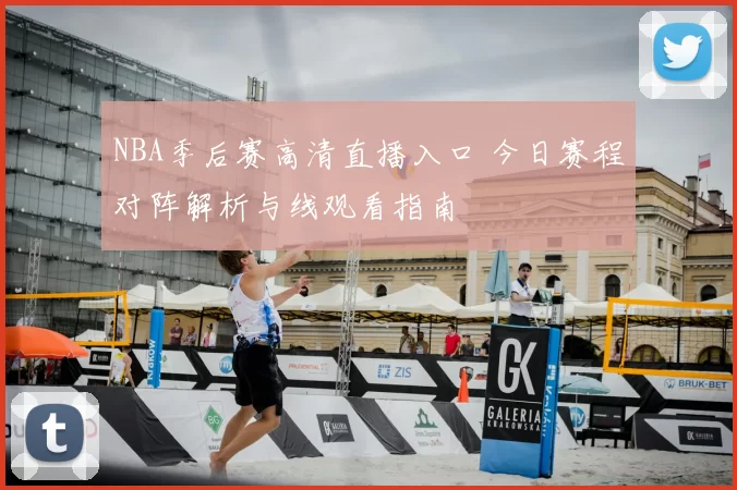 NBA季后赛高清直播入口 今日赛程对阵解析与线观看指南