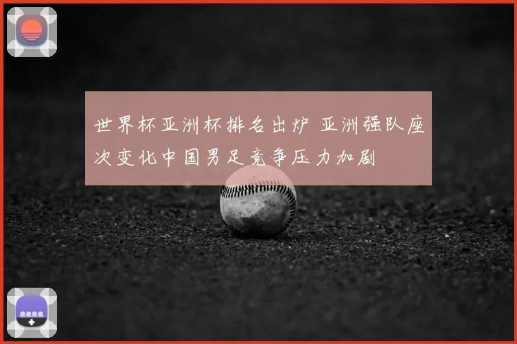 世界杯亚洲杯排名出炉 亚洲强队座次变化中国男足竞争压力加剧