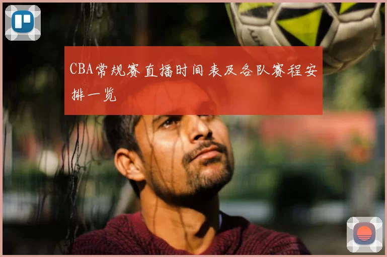 CBA常规赛直播时间表及各队赛程安排一览