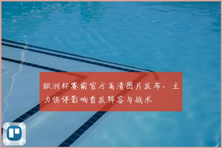 欧洲杯赛前官方高清图片发布，主力伤停影响首发阵容与战术