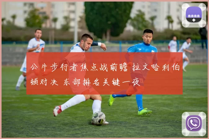 公牛步行者焦点战前瞻 拉文哈利伯顿对决 东部排名关键一夜