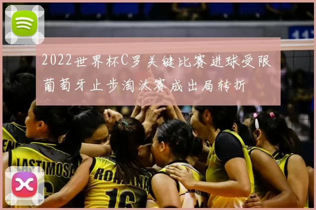 2022世界杯C罗关键比赛进球受限 葡萄牙止步淘汰赛成出局转折