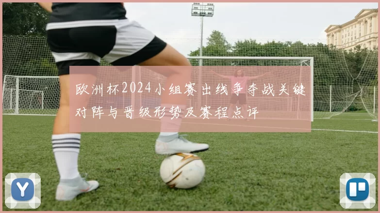 欧洲杯2024小组赛出线争夺战关键对阵与晋级形势及赛程点评