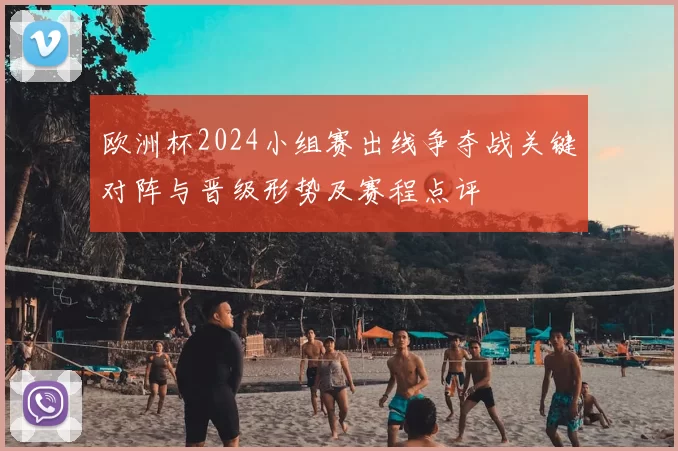 欧洲杯2024小组赛出线争夺战关键对阵与晋级形势及赛程点评