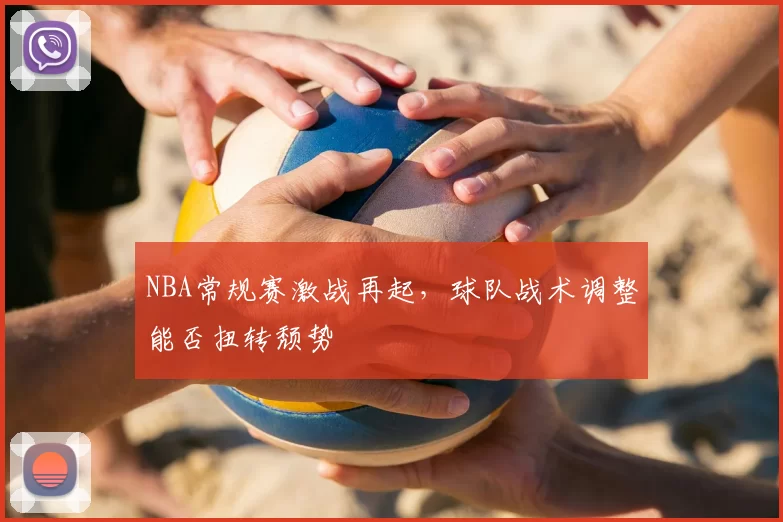 NBA常规赛激战再起，球队战术调整能否扭转颓势