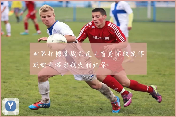 世界杯揭幕战东道主首秀不败定律延续卡塔尔创失利纪录