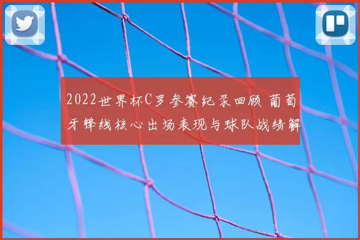 2022世界杯C罗参赛纪录回顾 葡萄牙锋线核心出场表现与球队战绩解析