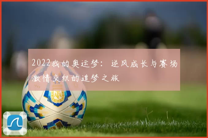 2022我的奥运梦：逆风成长与赛场激情交织的追梦之旅