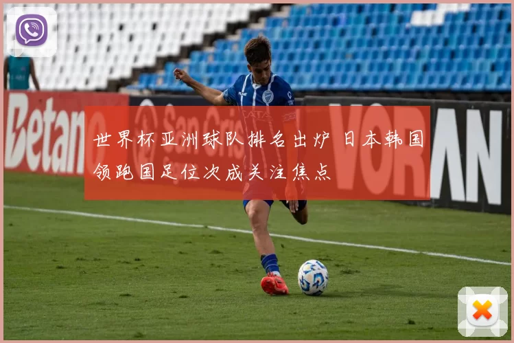 世界杯亚洲球队排名出炉 日本韩国领跑国足位次成关注焦点