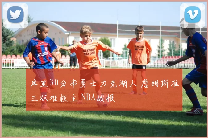 库里30分率勇士力克湖人 詹姆斯准三双难救主 NBA战报