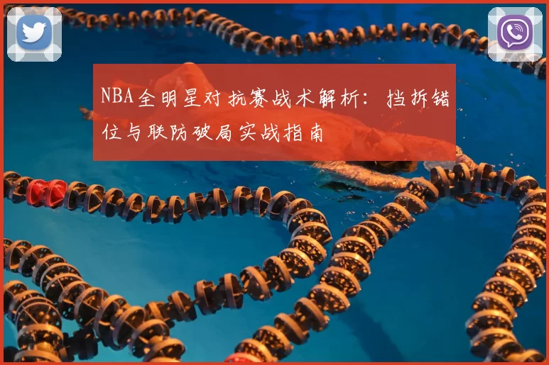 NBA全明星对抗赛战术解析：挡拆错位与联防破局实战指南