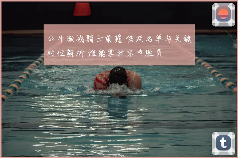 公牛激战骑士前瞻 伤病名单与关键对位解析 谁能掌控末节胜负