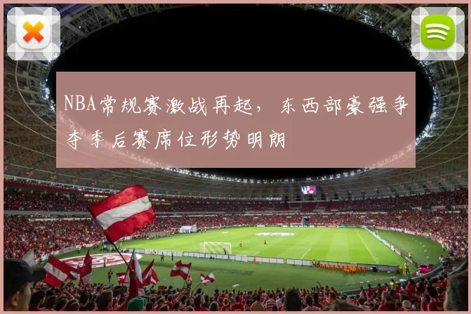 NBA常规赛激战再起，东西部豪强争夺季后赛席位形势明朗