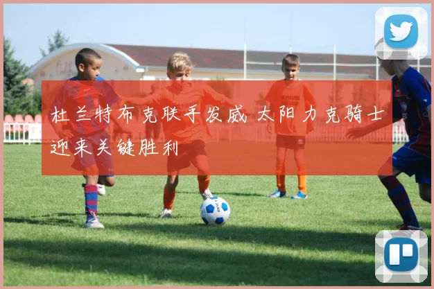 杜兰特布克联手发威 太阳力克骑士迎来关键胜利