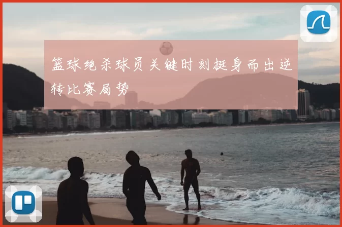 篮球绝杀球员关键时刻挺身而出逆转比赛局势