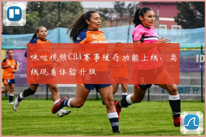 咪咕视频CBA赛事缓存功能上线，离线观看体验升级