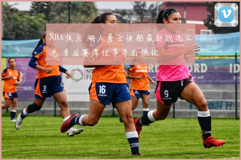 NBA焦点 湖人勇士快船最新战况汇总 季后赛席位争夺白热化
