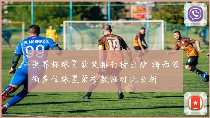 世界杯球员获奖排行榜出炉 梅西领衔多位球星荣誉数据对比分析