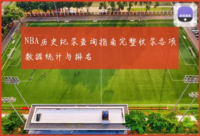 NBA历史纪录查询指南完整收录各项数据统计与排名