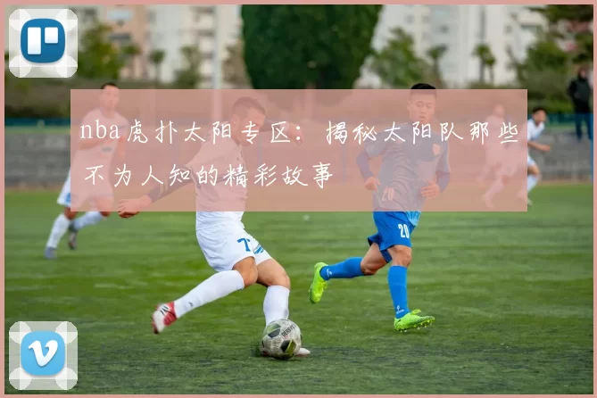 nba虎扑太阳专区：揭秘太阳队那些不为人知的精彩故事
