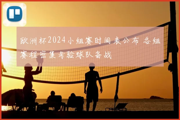 欧洲杯2024小组赛时间表公布 各组赛程密集考验球队备战