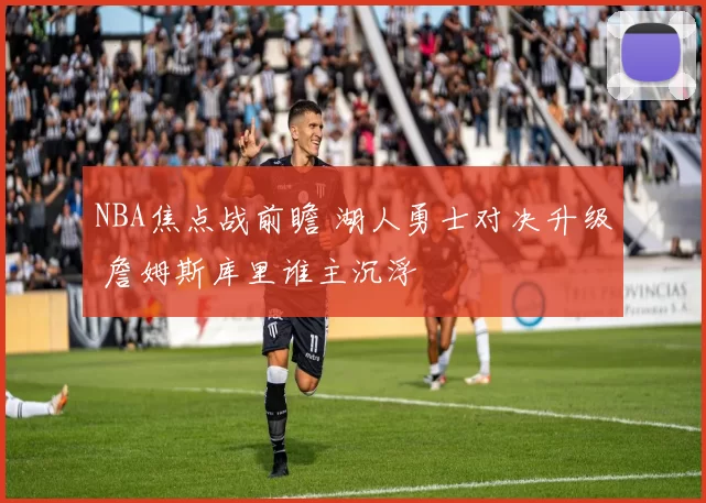 NBA焦点战前瞻 湖人勇士对决升级 詹姆斯库里谁主沉浮