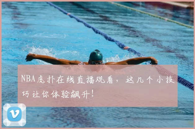 NBA虎扑在线直播观看，这几个小技巧让你体验飙升！