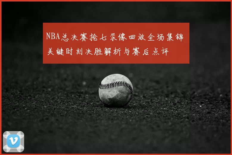 NBA总决赛抢七录像回放全场集锦 关键时刻决胜解析与赛后点评