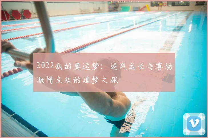 2022我的奥运梦：逆风成长与赛场激情交织的追梦之旅