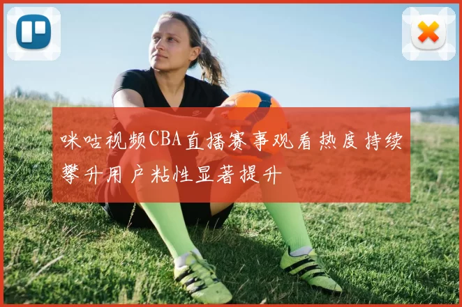 咪咕视频CBA直播赛事观看热度持续攀升用户粘性显著提升